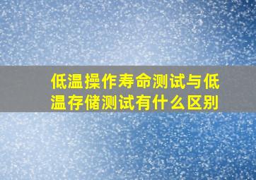 低温操作寿命测试与低温存储测试有什么区别(