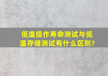 低温操作寿命测试与低温存储测试有什么区别?