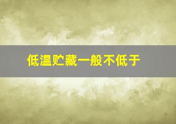 低温贮藏,一般不低于( )。