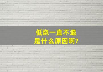 低烧一直不退是什么原因啊?