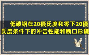 低碳钢在20摄氏度和零下20摄氏度条件下的冲击性能和断口形貌有何...