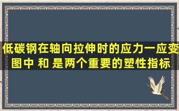 低碳钢在轴向拉伸时的应力一应变图中, 和 是两个重要的塑性指标。