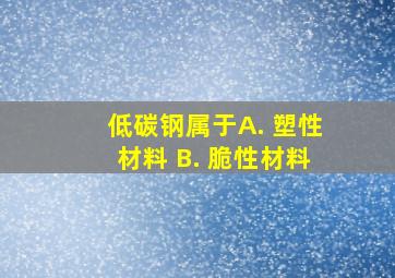 低碳钢属于 。 A. 塑性材料 B. 脆性材料