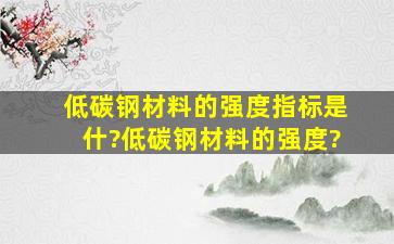 低碳钢材料的强度指标是什?低碳钢材料的强度?