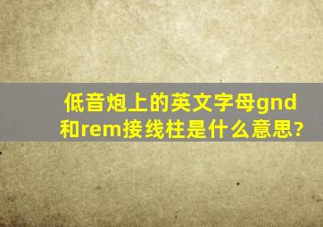 低音炮上的英文字母gnd和rem接线柱是什么意思?