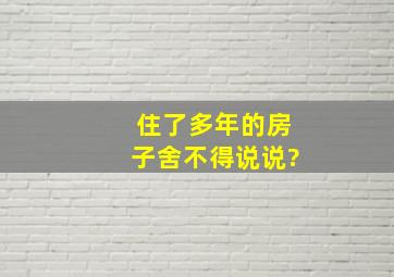 住了多年的房子舍不得说说?