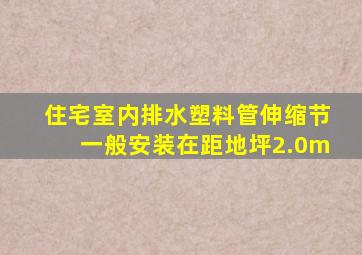 住宅室内排水塑料管伸缩节一般安装在距地坪2.0m。()