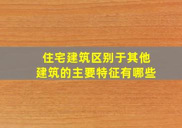 住宅建筑区别于其他建筑的主要特征有哪些(