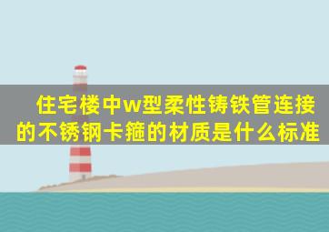 住宅楼中w型柔性铸铁管连接的不锈钢卡箍的材质是什么标准