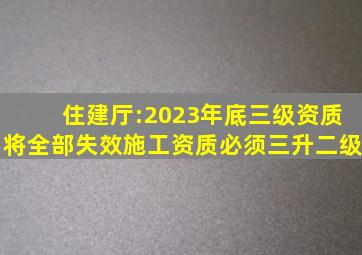 住建厅:2023年底三级资质将全部失效施工资质必须三升二级