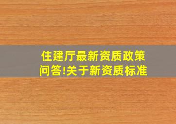 住建厅最新资质政策问答!关于新资质标准