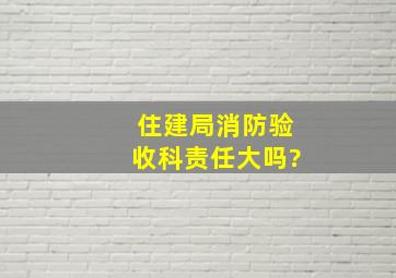 住建局消防验收科责任大吗?