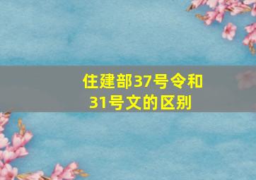 住建部37号令和31号文的区别 