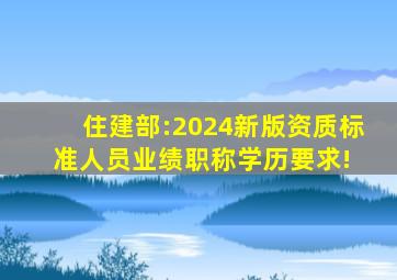 住建部:2024新版《资质标准》人员、业绩、职称、学历要求! 