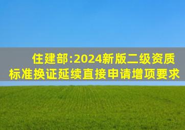 住建部:2024新版二级资质标准,换证、延续、直接申请、增项要求