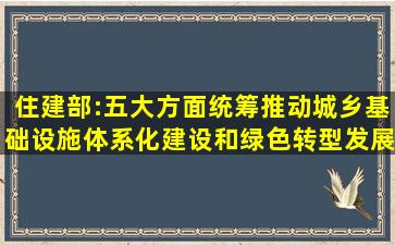 住建部:五大方面统筹推动城乡基础设施体系化建设和绿色转型发展