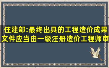 住建部:最终出具的工程造价成果文件应当由一级注册造价工程师审核...