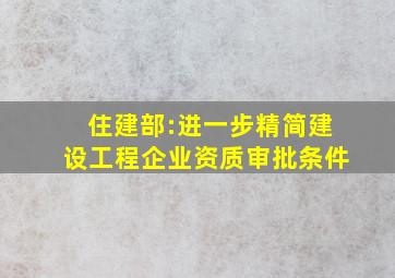 住建部:进一步精简建设工程企业资质审批条件