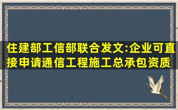 住建部、工信部联合发文:企业可直接申请通信工程施工总承包资质 ...