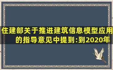 住建部《关于推进建筑信息模型应用的指导意见》中提到:到2020年末,...