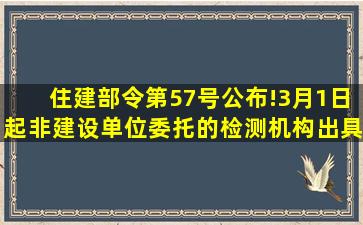 住建部令第57号公布!3月1日起,非建设单位委托的检测机构出具的...