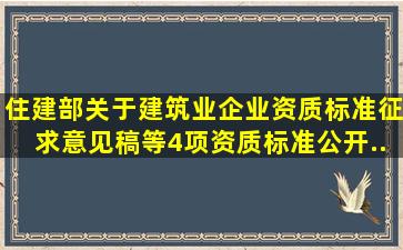 住建部关于《建筑业企业资质标准(征求意见稿)》等4项资质标准公开...