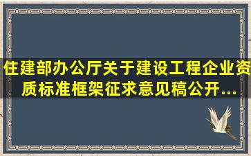 住建部办公厅关于《建设工程企业资质标准框架(征求意见稿)》公开...