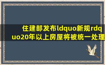 住建部发布“新规”,20年以上房屋将被统一处理