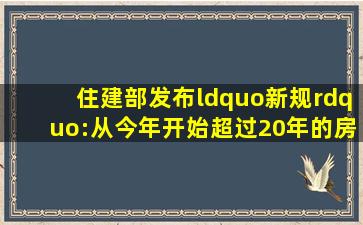 住建部发布“新规”:从今年开始,超过20年的房屋“一律处理”