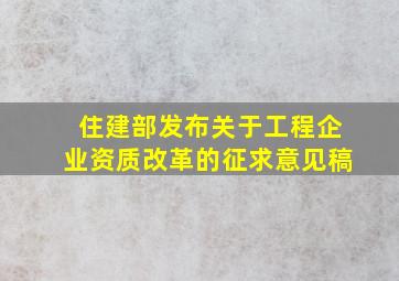 住建部发布关于工程企业资质改革的征求意见稿