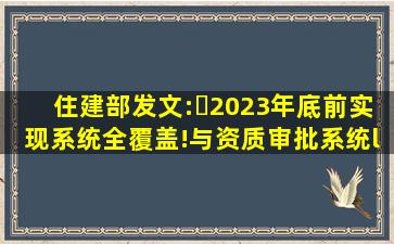 住建部发文:​2023年底前实现系统全覆盖!与资质审批系统、“四库...