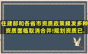 住建部和各省市资质政策频发,多种资质面临取消、合并!规划资质已...