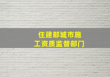 住建部城市施工资质监督部门