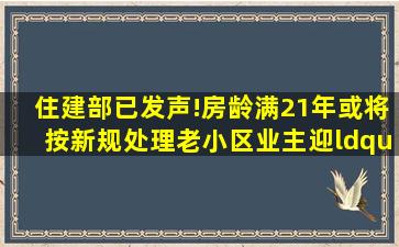 住建部已发声!房龄满21年或将按新规处理,老小区业主迎“利好”