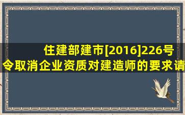 住建部建市[2016]226号令,取消企业资质对建造师的要求,请问建造师还能