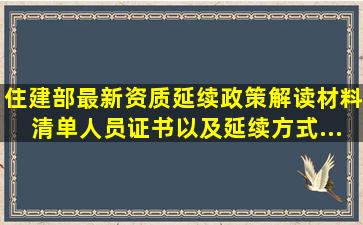 住建部最新资质延续政策解读,材料清单、人员证书以及延续方式...