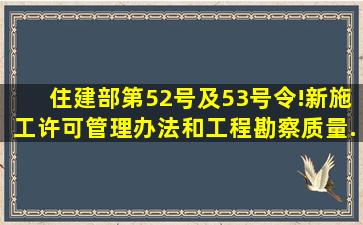 住建部第52号及53号令!新《施工许可管理办法》和《工程勘察质量...