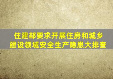 住建部要求开展住房和城乡建设领域安全生产隐患大排查