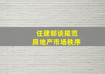 住建部谈规范房地产市场秩序