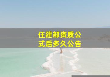 住建部资质公式后多久公告