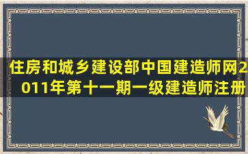 住房和城乡建设部中国建造师网2011年第十一期一级建造师注册证书...