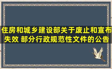 住房和城乡建设部关于废止和宣布失效 部分行政规范性文件的公告|...