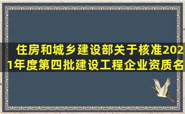 住房和城乡建设部关于核准2021年度第四批建设工程企业资质名单的...