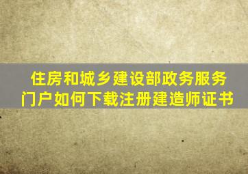 住房和城乡建设部政务服务门户如何下载注册建造师证书