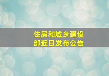 住房和城乡建设部近日发布公告