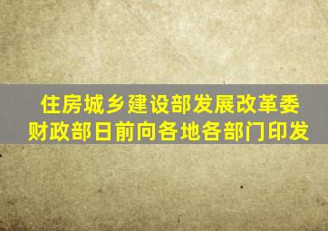 住房城乡建设部、发展改革委、财政部日前向各地、各部门印发《