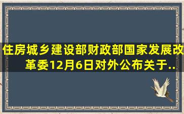 住房城乡建设部、财政部、国家发展改革委12月6日对外公布《关于...