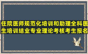 住院医师规范化培训和助理全科医生培训结业专业理论考核考生报名...