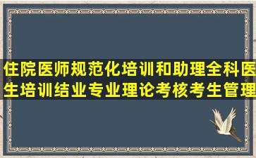 住院医师规范化培训和助理全科医生培训结业专业理论考核考生管理...