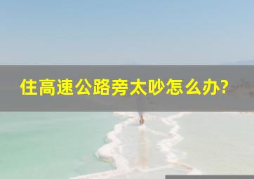 住高速公路旁太吵怎么办?